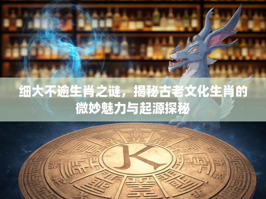 细大不逾生肖之谜，揭秘古老文化生肖的微妙魅力与起源探秘