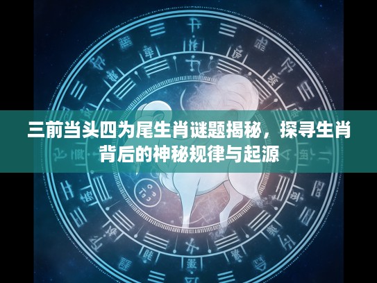 三前当头四为尾生肖谜题揭秘，探寻生肖背后的神秘规律与起源