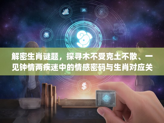 解密生肖谜题,探寻木不受克土不散、一见钟情两疾迷中的情感密码与生肖对应关系 解密生肖谜题,探寻木不受克土不散、一见钟情两疾迷中的情感密码与生肖对应关系