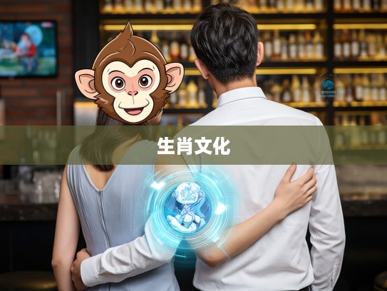 探寻本地生肖文化,勾肩搭背的温馨象征——揭秘生肖情缘中的生肖猴特点 探寻本地生肖文化,勾肩搭背的温馨象征——揭秘生肖情缘中的生肖猴特点