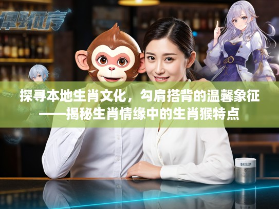 探寻本地生肖文化,勾肩搭背的温馨象征——揭秘生肖情缘中的生肖猴特点 探寻本地生肖文化,勾肩搭背的温馨象征——揭秘生肖情缘中的生肖猴特点