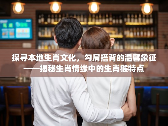 探寻本地生肖文化,勾肩搭背的温馨象征——揭秘生肖情缘中的生肖猴特点 探寻本地生肖文化,勾肩搭背的温馨象征——揭秘生肖情缘中的生肖猴特点