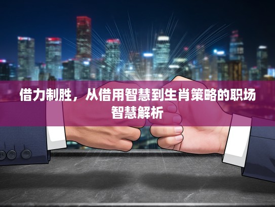 借力制胜，从借用智慧到生肖策略的职场智慧解析