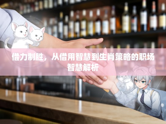 借力制胜，从借用智慧到生肖策略的职场智慧解析