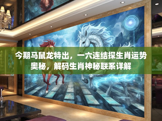 今期马鼠龙特出,一六连结探生肖运势奥秘,解码生肖神秘联系详解 今期马鼠龙特出,一六连结探生肖运势奥秘,解码生肖神秘联系详解