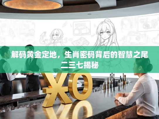 解码黄金定地,生肖密码背后的智慧之尾二三七揭秘 解码黄金定地,生肖密码背后的智慧之尾二三七揭秘