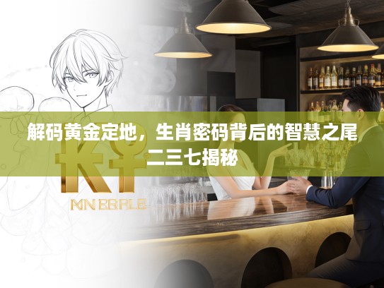 解码黄金定地,生肖密码背后的智慧之尾二三七揭秘 解码黄金定地,生肖密码背后的智慧之尾二三七揭秘