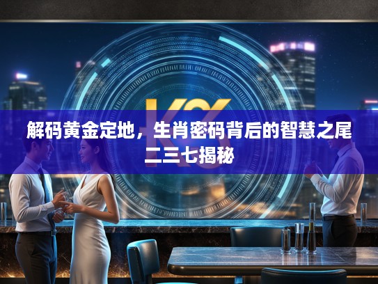 解码黄金定地,生肖密码背后的智慧之尾二三七揭秘 解码黄金定地,生肖密码背后的智慧之尾二三七揭秘