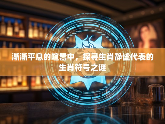 渐渐平息的喧嚣中,探寻生肖静谧代表的生肖符号之谜 渐渐平息的喧嚣中,探寻生肖静谧代表的生肖符号之谜