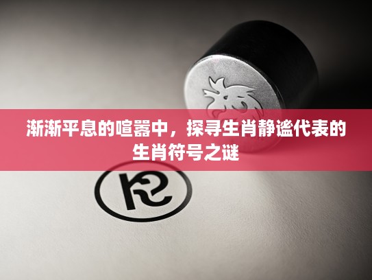 渐渐平息的喧嚣中,探寻生肖静谧代表的生肖符号之谜 渐渐平息的喧嚣中,探寻生肖静谧代表的生肖符号之谜