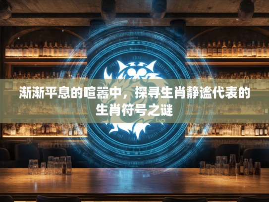 渐渐平息的喧嚣中,探寻生肖静谧代表的生肖符号之谜 渐渐平息的喧嚣中,探寻生肖静谧代表的生肖符号之谜