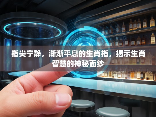 指尖宁静,渐渐平息的生肖指,揭示生肖智慧的神秘面纱 指尖宁静,渐渐平息的生肖指,揭示生肖智慧的神秘面纱