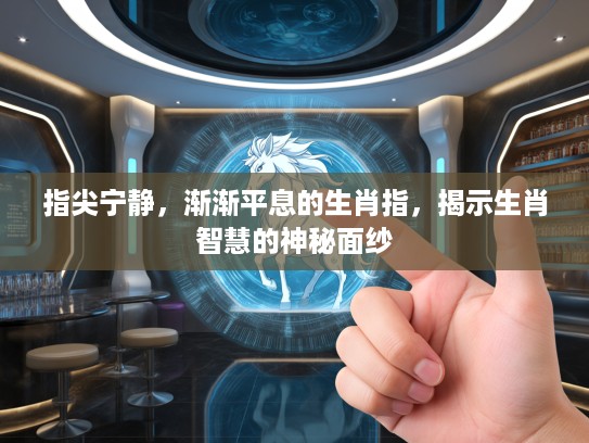 指尖宁静,渐渐平息的生肖指,揭示生肖智慧的神秘面纱 指尖宁静,渐渐平息的生肖指,揭示生肖智慧的神秘面纱