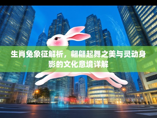 生肖兔象征解析,翩翩起舞之美与灵动身影的文化意境详解 生肖兔象征解析,翩翩起舞之美与灵动身影的文化意境详解