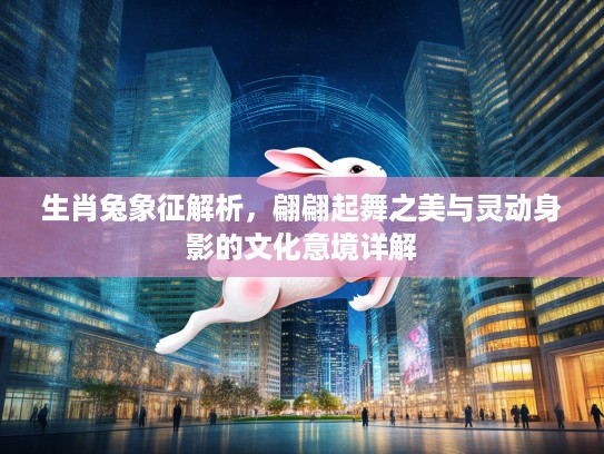 生肖兔象征解析,翩翩起舞之美与灵动身影的文化意境详解 生肖兔象征解析,翩翩起舞之美与灵动身影的文化意境详解