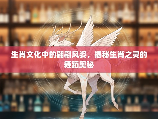 生肖文化中的翩翩风姿，揭秘生肖之灵的舞蹈奥秘