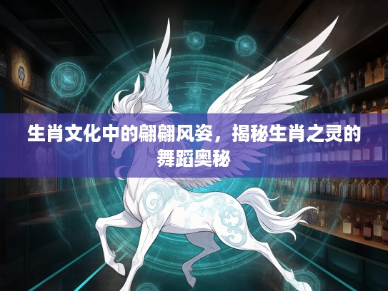 生肖文化中的翩翩风姿，揭秘生肖之灵的舞蹈奥秘