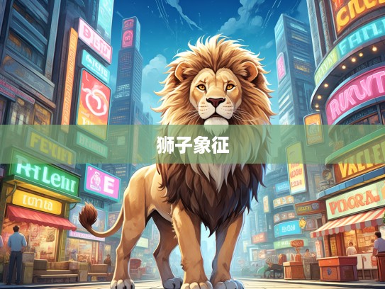 生肖精神极致彰显，肆无忌惮狮子象征，揭秘打一生肖文化内涵