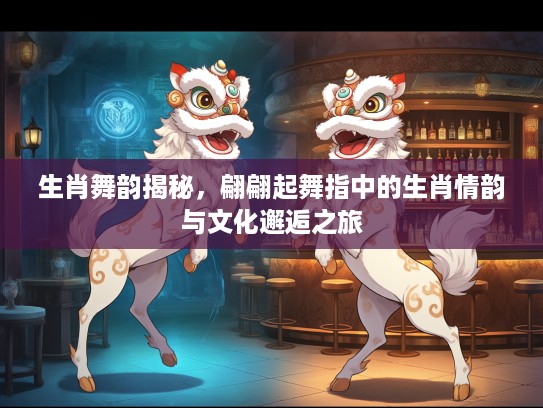 生肖舞韵揭秘，翩翩起舞指中的生肖情韵与文化邂逅之旅