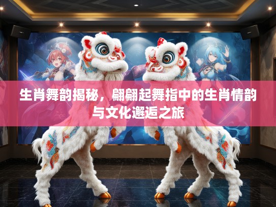 生肖舞韵揭秘，翩翩起舞指中的生肖情韵与文化邂逅之旅