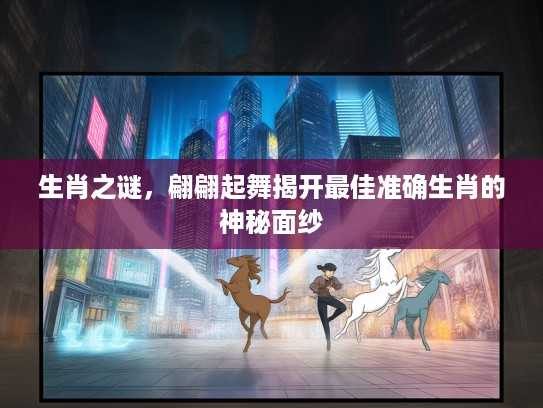 生肖之谜,翩翩起舞揭开最佳准确生肖的神秘面纱 生肖之谜,翩翩起舞揭开最佳准确生肖的神秘面纱