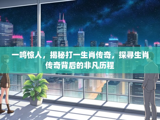 一鸣惊人，揭秘打一生肖传奇，探寻生肖传奇背后的非凡历程