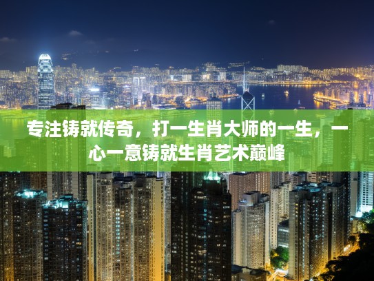 专注铸就传奇，打一生肖大师的一生，一心一意铸就生肖艺术巅峰
