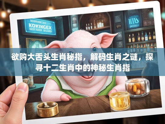 欲购大舌头生肖秘指，解码生肖之谜，探寻十二生肖中的神秘生肖指