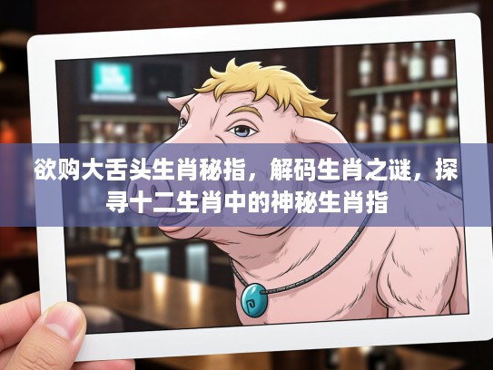 欲购大舌头生肖秘指，解码生肖之谜，探寻十二生肖中的神秘生肖指