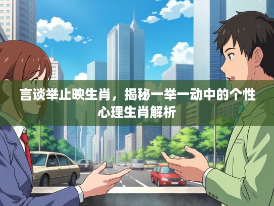 言谈举止映生肖，揭秘一举一动中的个性心理生肖解析