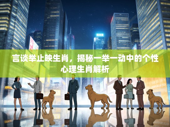 言谈举止映生肖，揭秘一举一动中的个性心理生肖解析