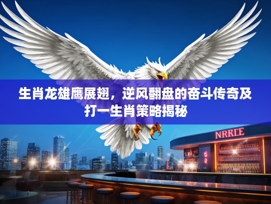 生肖龙雄鹰展翅,逆风翻盘的奋斗传奇及打一生肖策略揭秘 生肖龙雄鹰展翅,逆风翻盘的奋斗传奇及打一生肖策略揭秘