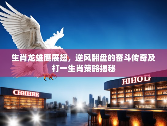生肖龙雄鹰展翅,逆风翻盘的奋斗传奇及打一生肖策略揭秘 生肖龙雄鹰展翅,逆风翻盘的奋斗传奇及打一生肖策略揭秘