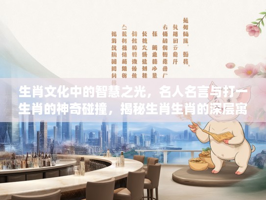 生肖文化中的智慧之光，名人名言与打一生肖的神奇碰撞，揭秘生肖生肖的深层寓意