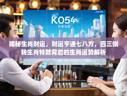 揭秘生肖财运,财运亨通七八方,四三倒转生肖特数背后的生肖运势解析 揭秘生肖财运,财运亨通七八方,四三倒转生肖特数背后的生肖运势解析