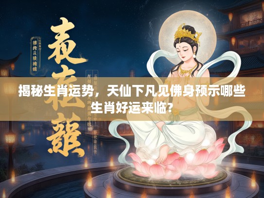 揭秘生肖运势，天仙下凡见佛身预示哪些生肖好运来临？