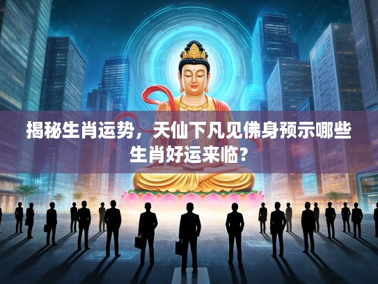 揭秘生肖运势，天仙下凡见佛身预示哪些生肖好运来临？