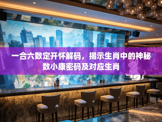 一合六数定开怀解码，揭示生肖中的神秘数小康密码及对应生肖