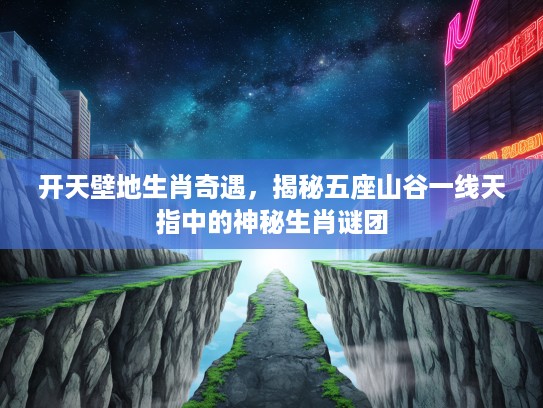 开天壁地生肖奇遇，揭秘五座山谷一线天指中的神秘生肖谜团