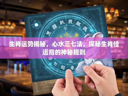 生肖运势揭秘，心水三七法，探秘生肖佳运指的神秘规则
