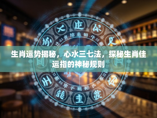 生肖运势揭秘，心水三七法，探秘生肖佳运指的神秘规则