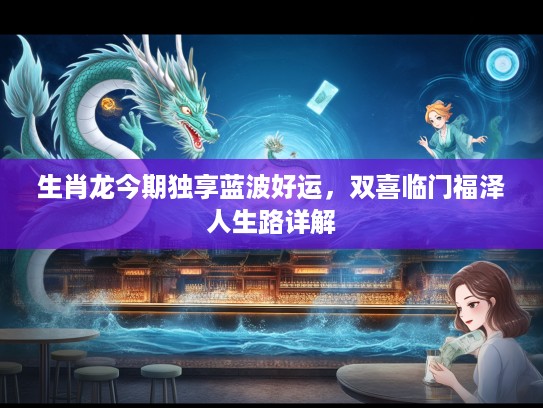 生肖龙今期独享蓝波好运，双喜临门福泽人生路详解