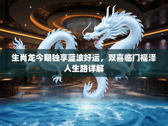 生肖龙今期独享蓝波好运，双喜临门福泽人生路详解