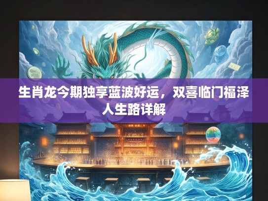 生肖龙今期独享蓝波好运，双喜临门福泽人生路详解