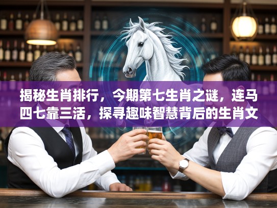 揭秘生肖排行,今期第七生肖之谜,连马四七靠三活,探寻趣味智慧背后的生肖文化 揭秘生肖排行,今期第七生肖之谜,连马四七靠三活,探寻趣味智慧背后的生肖文化