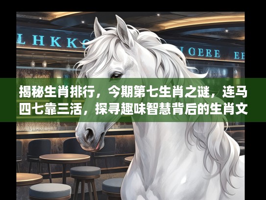 揭秘生肖排行,今期第七生肖之谜,连马四七靠三活,探寻趣味智慧背后的生肖文化 揭秘生肖排行,今期第七生肖之谜,连马四七靠三活,探寻趣味智慧背后的生肖文化