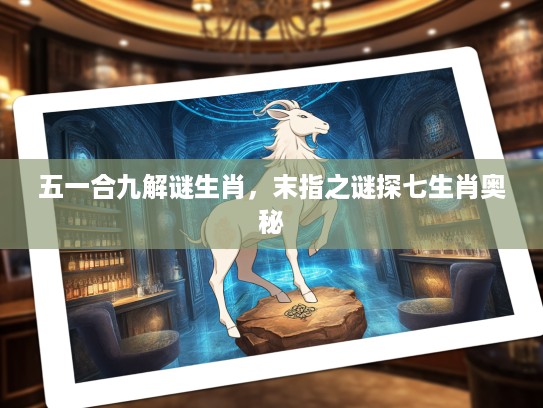 五一合九解谜生肖，末指之谜探七生肖奥秘