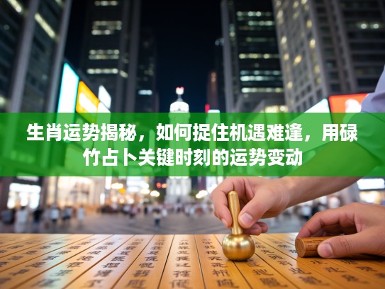 生肖运势揭秘，如何捉住机遇难逢，用碌竹占卜关键时刻的运势变动