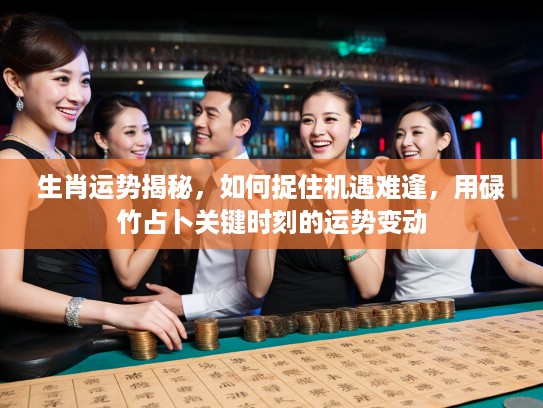 生肖运势揭秘，如何捉住机遇难逢，用碌竹占卜关键时刻的运势变动