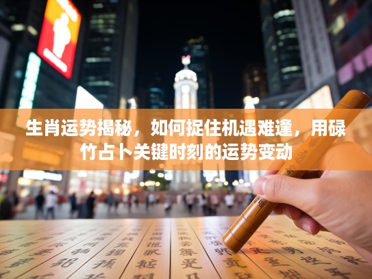 生肖运势揭秘，如何捉住机遇难逢，用碌竹占卜关键时刻的运势变动